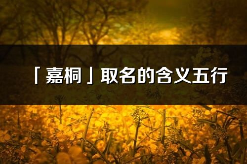 「嘉桐」取名的含義五行_嘉桐名字寓意解釋