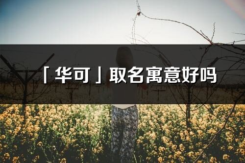 「華可」取名寓意好嗎_華可名字含義及五行