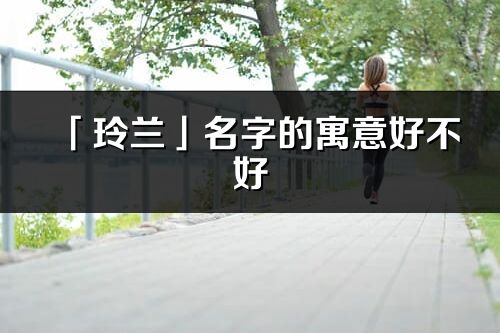 「玲蘭」名字的寓意好不好_玲蘭含義分析