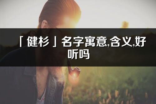 「健杉」名字寓意,含義,好聽嗎_健杉名字分析打分