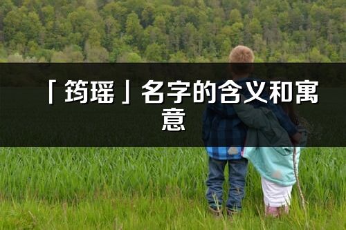 「筠瑤」名字的含義和寓意_筠瑤的出處與意思解釋