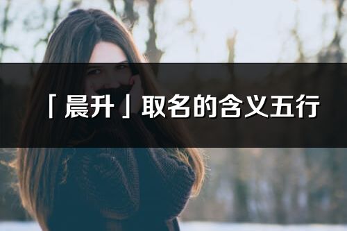 「晨升」取名的含義五行_晨升名字寓意解釋