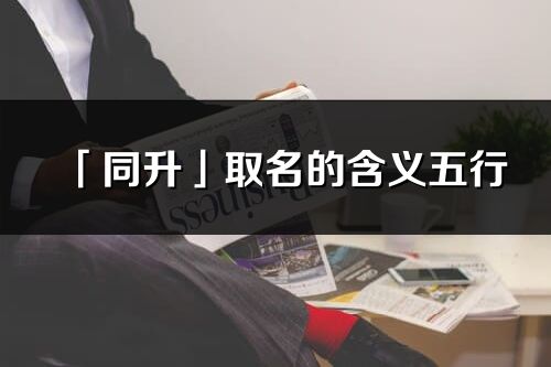 「同升」取名的含義五行_同升名字寓意解釋