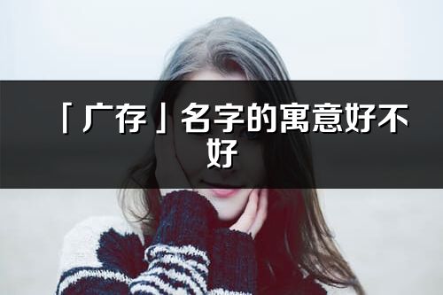 「廣存」名字的寓意好不好_廣存含義分析