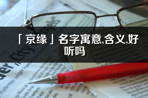 「京緣」名字寓意,含義,好聽嗎_京緣名字分析打分