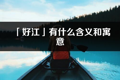 「好江」有什么含義和寓意_好江名字的出處與意思