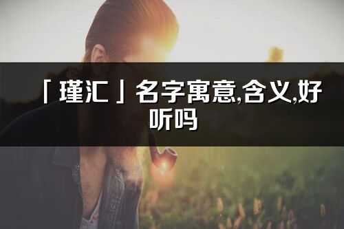 「瑾匯」名字寓意,含義,好聽嗎_瑾匯名字分析打分