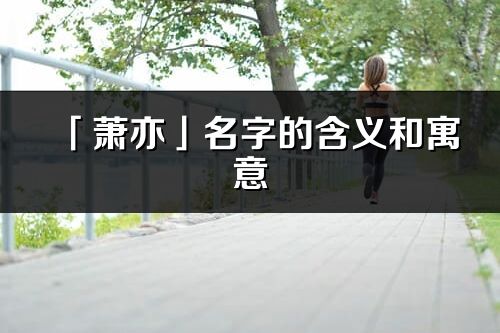 「蕭亦」名字的含義和寓意_蕭亦的出處與意思解釋