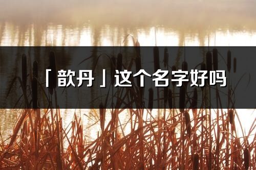 「歆丹」這個名字好嗎_歆丹名字寓意,含義