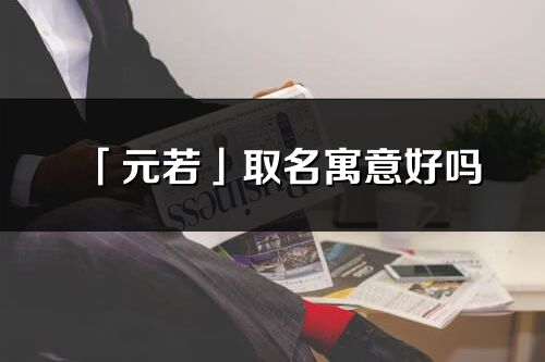 「元若」取名寓意好嗎_元若名字含義及五行