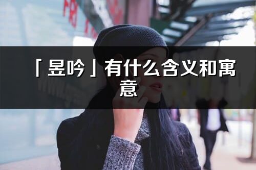 「昱吟」有什么含義和寓意_昱吟名字的出處與意思