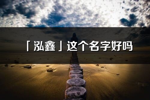 「泓鑫」這個名字好嗎_泓鑫名字寓意,含義