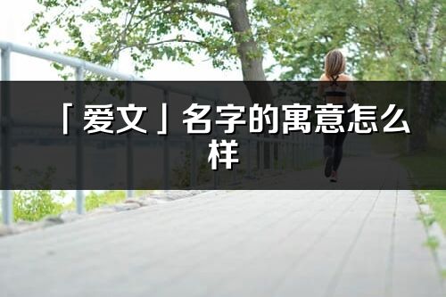 「愛文」名字的寓意怎么樣_愛文的出處