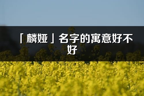 「麟婭」名字的寓意好不好_麟婭含義分析