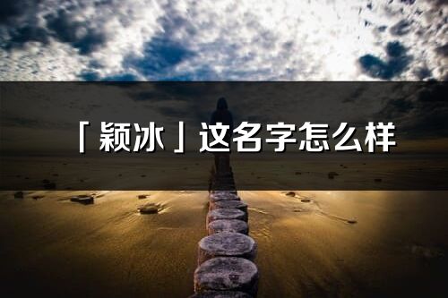 「穎冰」這名字怎么樣_穎冰的名字解釋