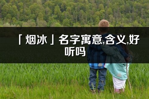 「煙冰」名字寓意,含義,好聽嗎_煙冰名字分析打分