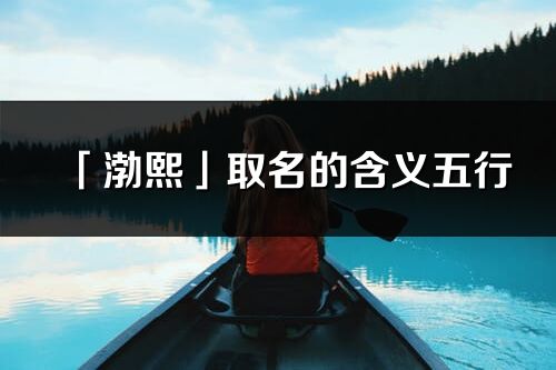 「渤熙」取名的含義五行_渤熙名字寓意解釋