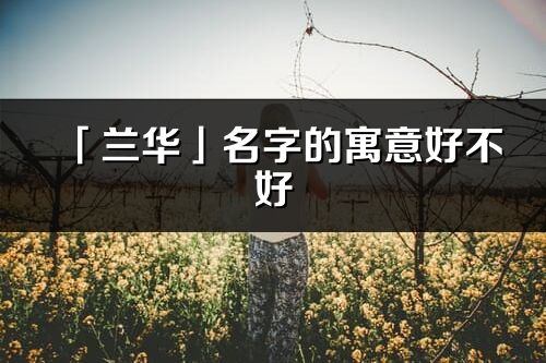 「蘭華」名字的寓意好不好_蘭華含義分析