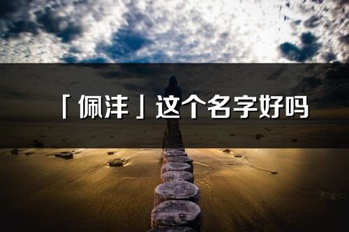 「佩灃」這個名字好嗎_佩灃名字寓意,含義