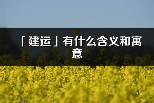 「建運」有什么含義和寓意_建運名字的出處與意思