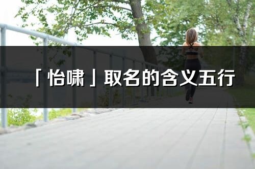 「怡嘯」取名的含義五行_怡嘯名字寓意解釋