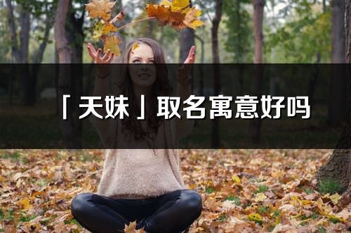 「天妹」取名寓意好嗎_天妹名字含義及五行