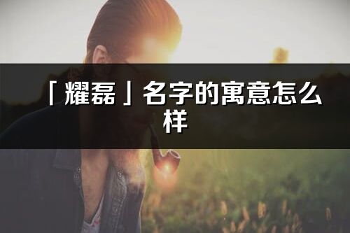 「耀磊」名字的寓意怎么樣_耀磊的出處