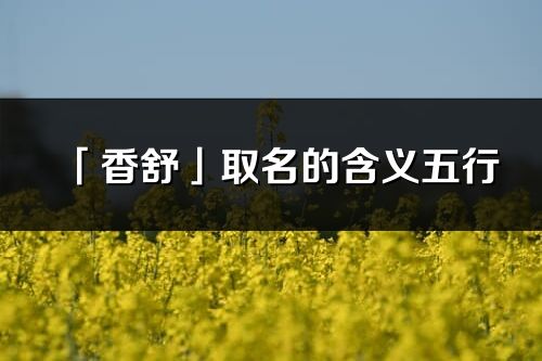 「香舒」取名的含義五行_香舒名字寓意解釋