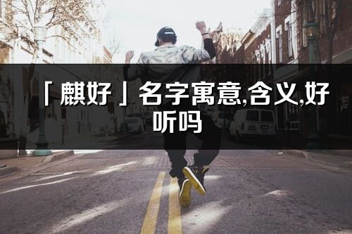 「麒好」名字寓意,含義,好聽嗎_麒好名字分析打分