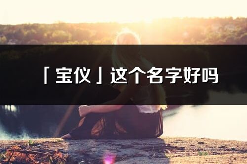 「寶儀」這個名字好嗎_寶儀名字寓意,含義