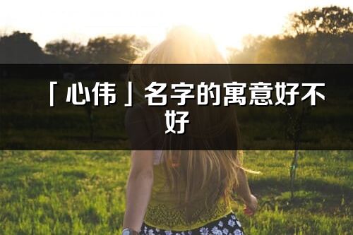 「心偉」名字的寓意好不好_心偉含義分析