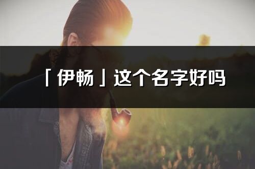 「伊暢」這個名字好嗎_伊暢名字寓意,含義