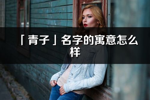 「青子」名字的寓意怎么樣_青子的出處