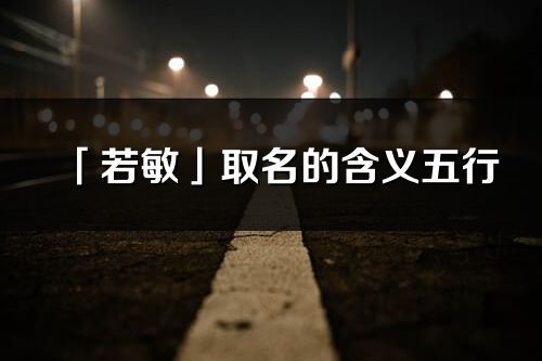 「若敏」取名的含義五行_若敏名字寓意解釋