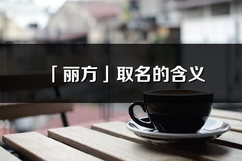 「麗方」取名的含義_麗方名字寓意