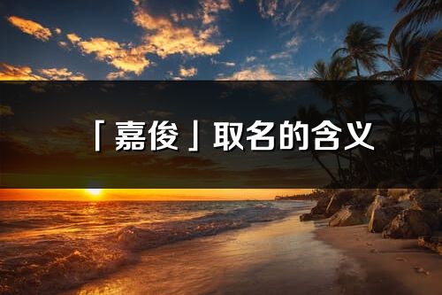 「嘉俊」取名的含義_嘉俊名字寓意解釋