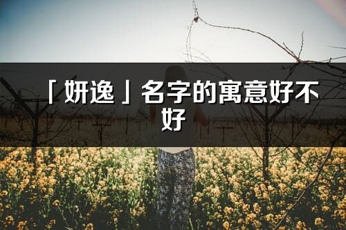 「妍逸」名字的寓意好不好_妍逸含義分析