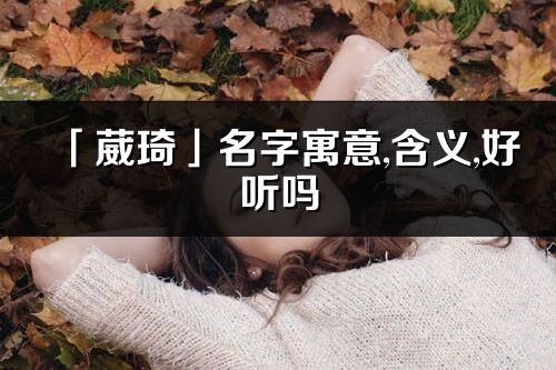 「葳琦」名字寓意,含義,好聽嗎_葳琦名字分析打分