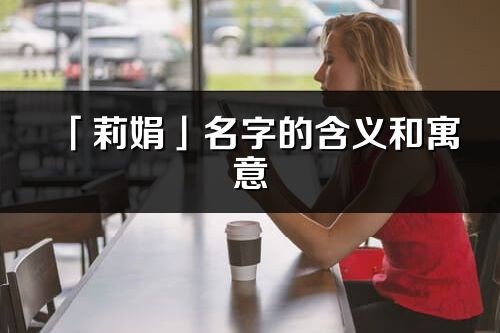 「莉娟」名字的含義和寓意_莉娟的出處與意思解釋