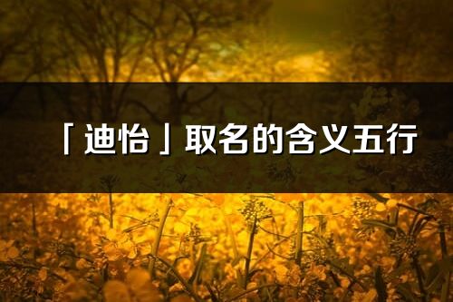 「迪怡」取名的含義五行_迪怡名字寓意解釋