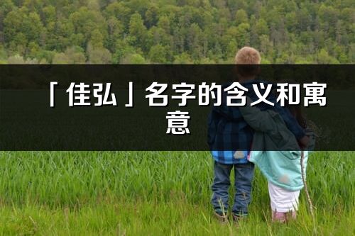 「佳弘」名字的含義和寓意_佳弘的出處與意思解釋