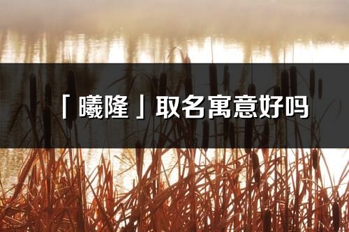 「曦隆」取名寓意好嗎_曦隆名字含義及五行