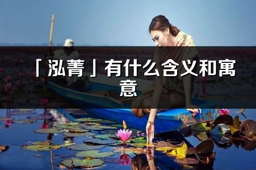 「泓菁」有什么含義和寓意_泓菁名字的出處與意思