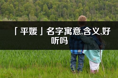 「平媛」名字寓意,含義,好聽嗎_平媛名字分析打分