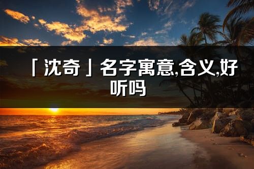 「沈奇」名字寓意,含義,好聽嗎_沈奇名字分析打分