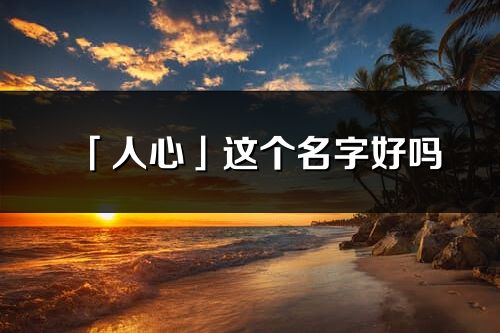 「人心」這個名字好嗎_人心名字寓意,含義