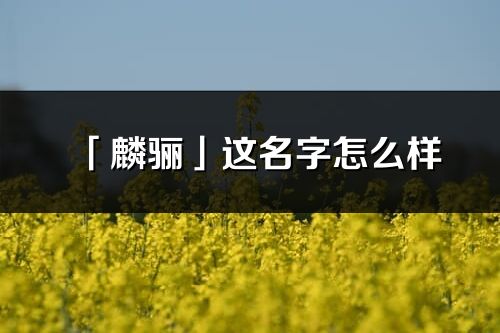 「麟驪」這名字怎么樣_麟驪的名字解釋