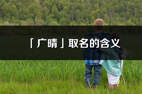 「廣晴」取名的含義_廣晴名字寓意解釋