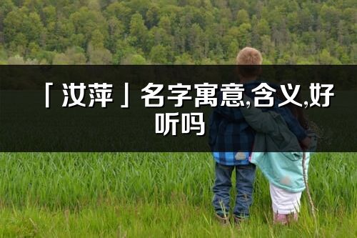 「汝萍」名字寓意,含義,好聽嗎_汝萍名字分析打分