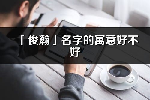 「俊瀚」名字的寓意好不好_俊瀚含義分析